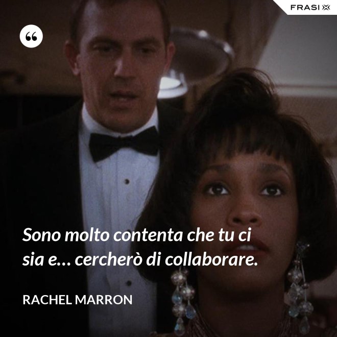Sono molto contenta che tu ci sia e… cercherò di collaborare. - Rachel Marron