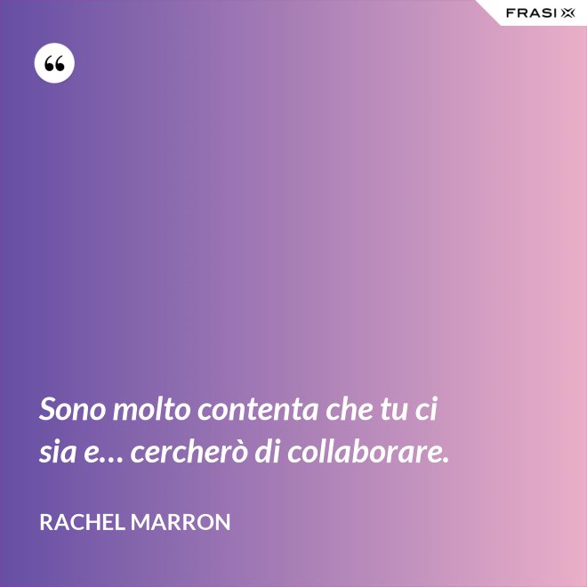 Sono molto contenta che tu ci sia e… cercherò di collaborare. - Rachel Marron