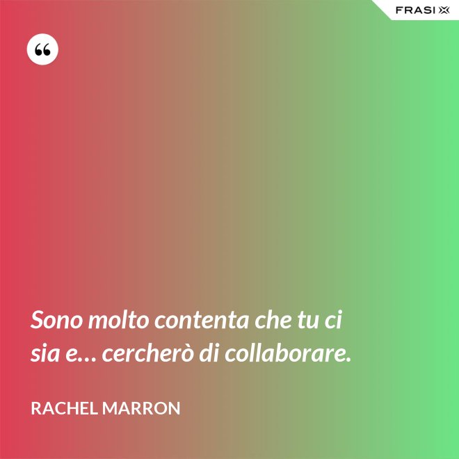 Sono molto contenta che tu ci sia e… cercherò di collaborare. - Rachel Marron