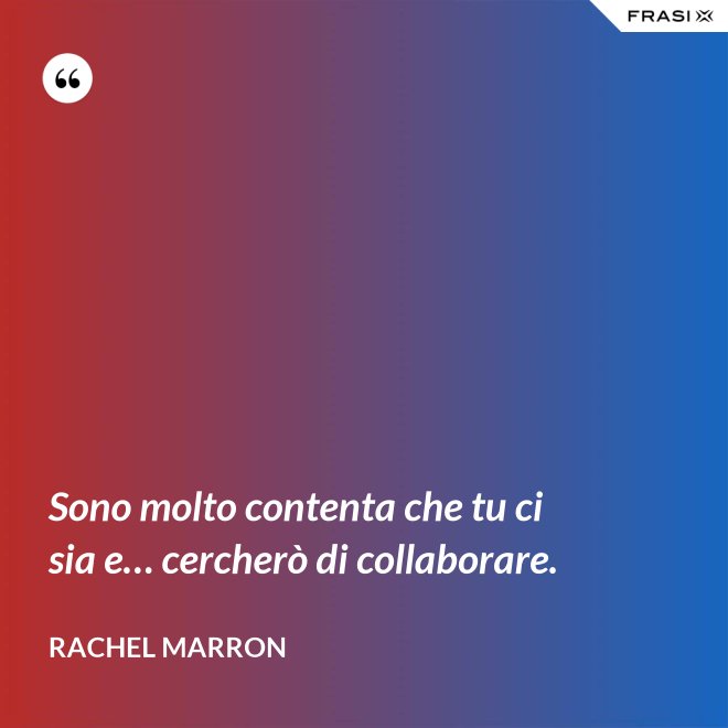 Sono molto contenta che tu ci sia e… cercherò di collaborare. - Rachel Marron