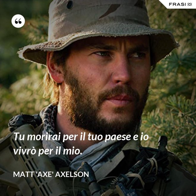 Tu morirai per il tuo paese e io vivrò per il mio. - Matt 'Axe' Axelson