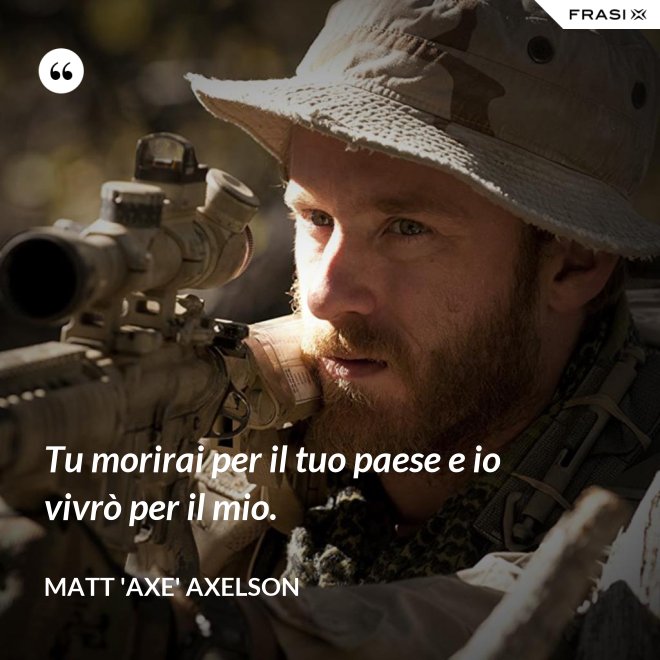 Tu morirai per il tuo paese e io vivrò per il mio. - Matt 'Axe' Axelson