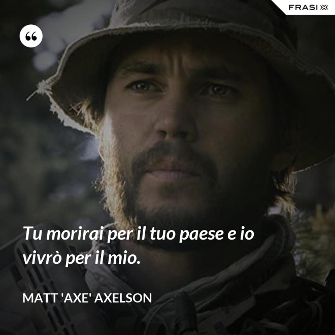 Tu morirai per il tuo paese e io vivrò per il mio. - Matt 'Axe' Axelson