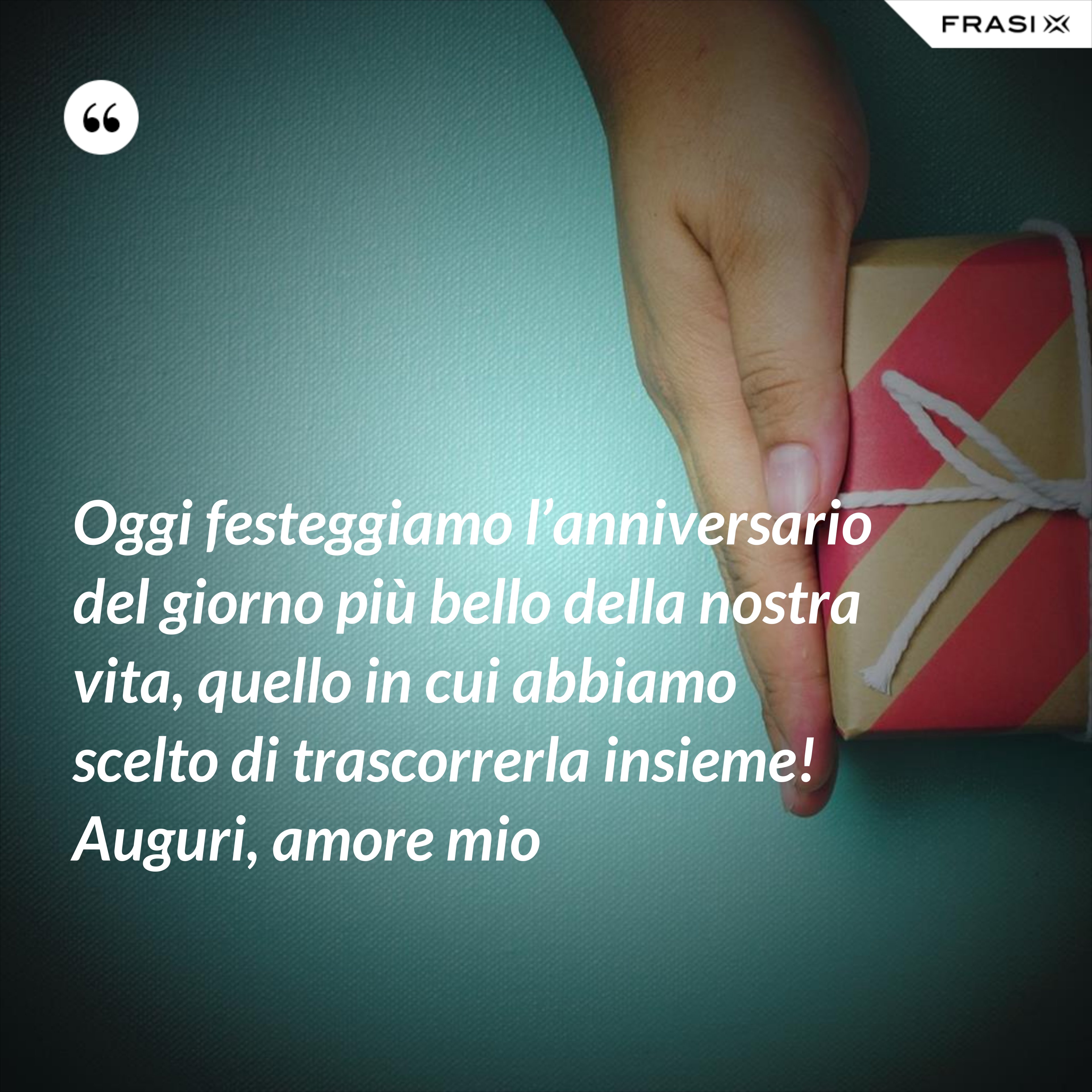 Oggi festeggiamo l’anniversario del giorno più bello della nostra vita, quello in cui abbiamo scelto di trascorrerla insieme! Auguri, amore mio - Anonimo