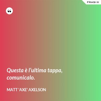 Questa è l’ultima tappa, comunicalo. - Matt 'Axe' Axelson
