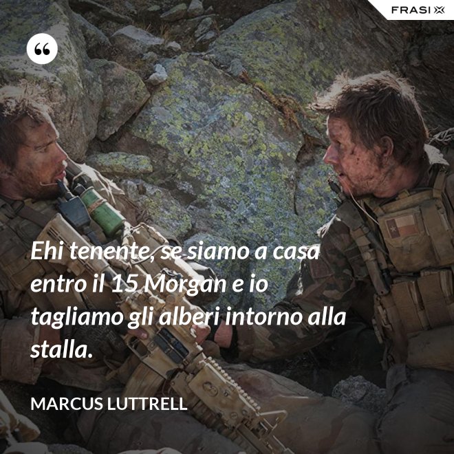 Ehi tenente, se siamo a casa entro il 15 Morgan e io tagliamo gli alberi intorno alla stalla. - Marcus Luttrell