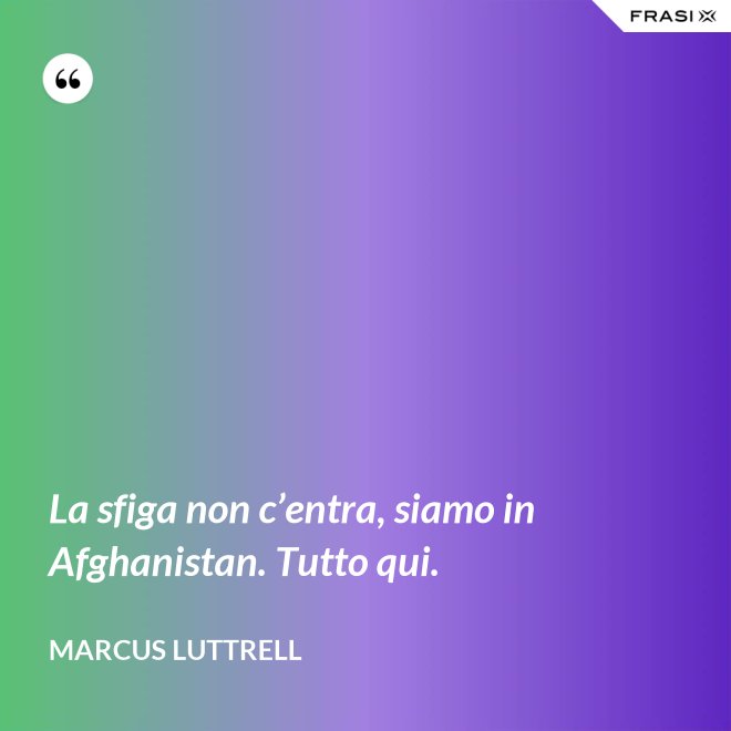 La sfiga non c’entra, siamo in Afghanistan. Tutto qui. - Marcus Luttrell