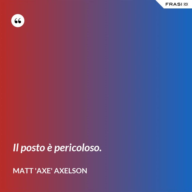 Il posto è pericoloso. - Matt 'Axe' Axelson