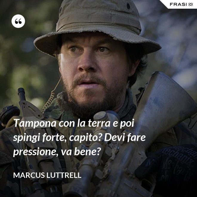 Tampona con la terra e poi spingi forte, capito? Devi fare pressione, va bene? - Marcus Luttrell
