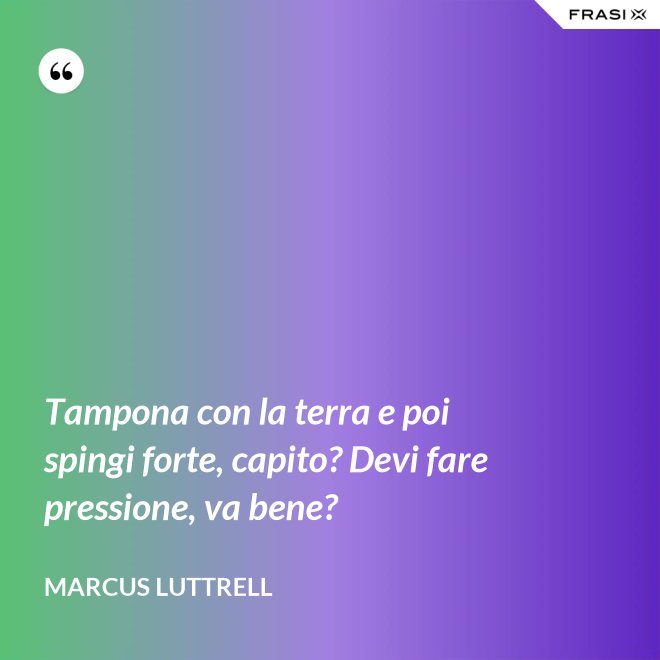 Tampona con la terra e poi spingi forte, capito? Devi fare pressione, va bene? - Marcus Luttrell