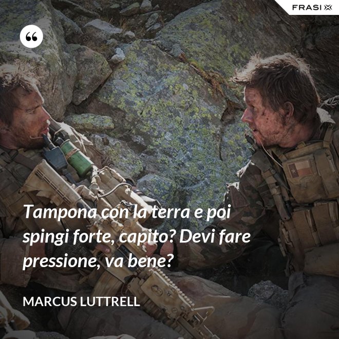 Tampona con la terra e poi spingi forte, capito? Devi fare pressione, va bene? - Marcus Luttrell