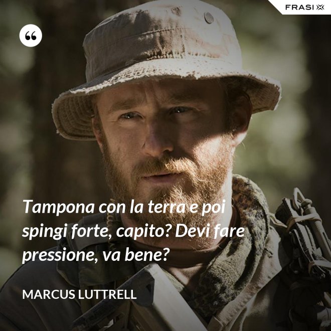 Tampona con la terra e poi spingi forte, capito? Devi fare pressione, va bene? - Marcus Luttrell