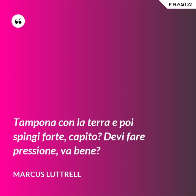 Tampona con la terra e poi spingi forte, capito? Devi fare pressione, va bene? - Marcus Luttrell
