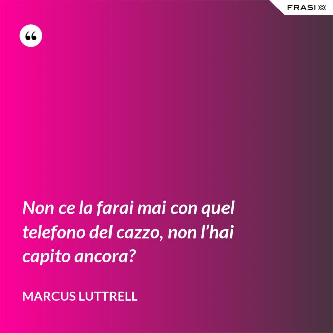 Non ce la farai mai con quel telefono del cazzo, non l’hai capito ancora? - Marcus Luttrell