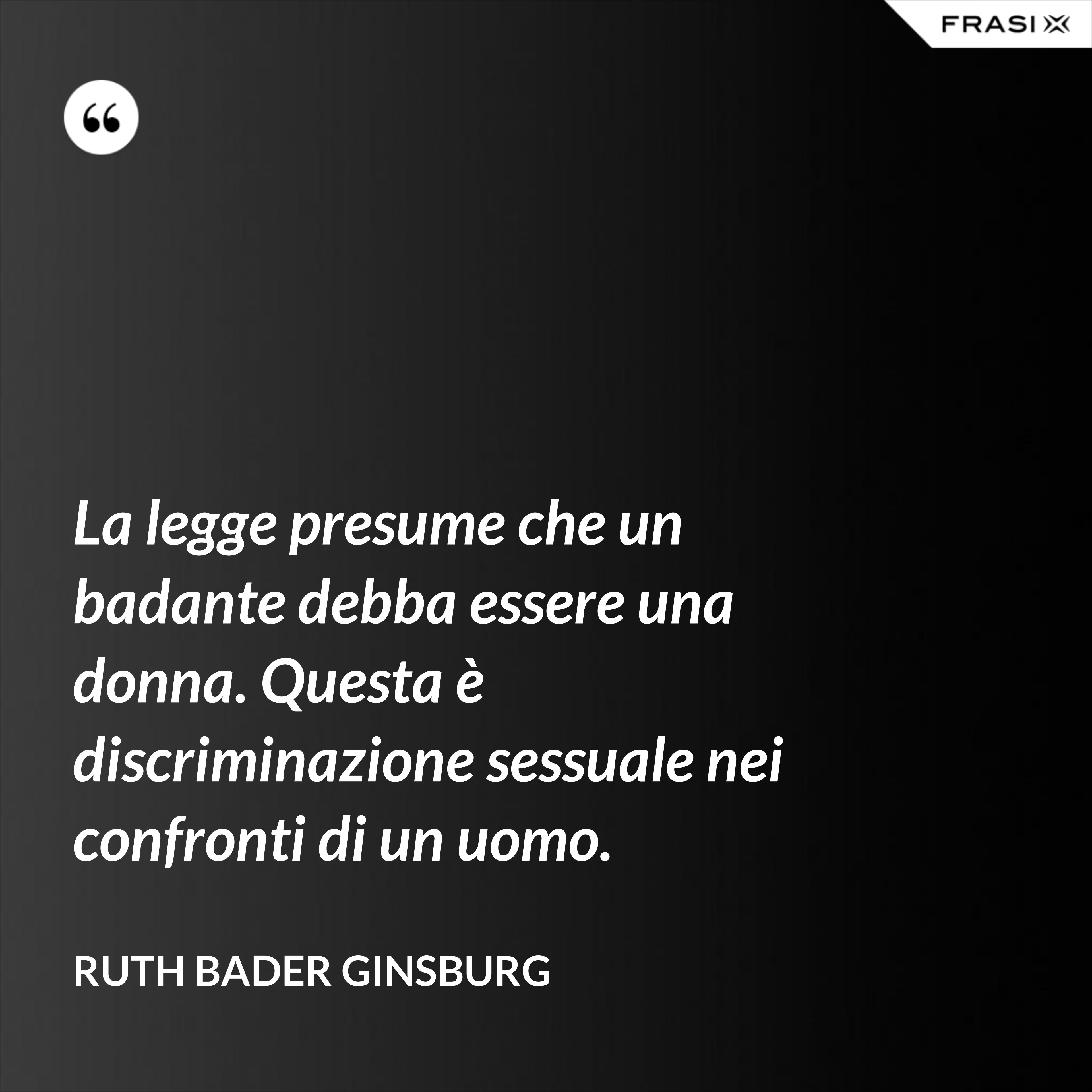 La legge presume che un badante debba essere una donna. Questa è discriminazione sessuale nei confronti di un uomo. - Ruth Bader Ginsburg