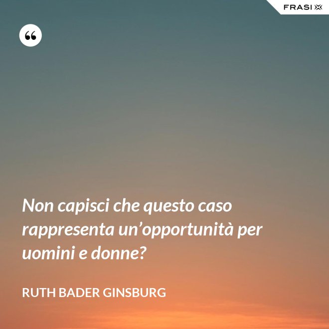 Non capisci che questo caso rappresenta un’opportunità per uomini e donne? - Ruth Bader Ginsburg