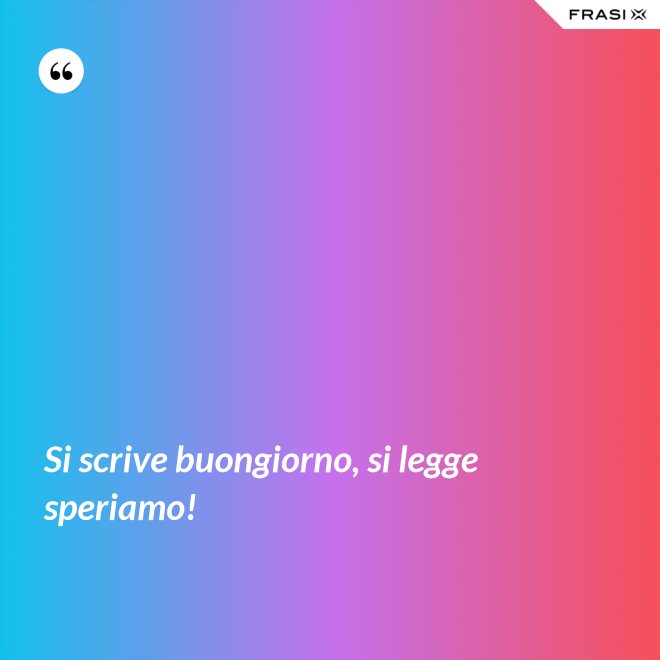 Si scrive buongiorno, si legge speriamo! - Anonimo