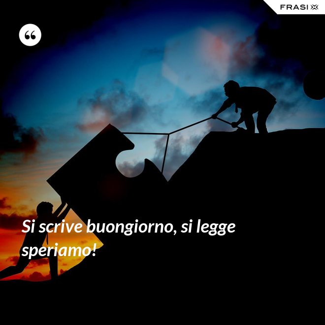 Si scrive buongiorno, si legge speriamo! - Anonimo