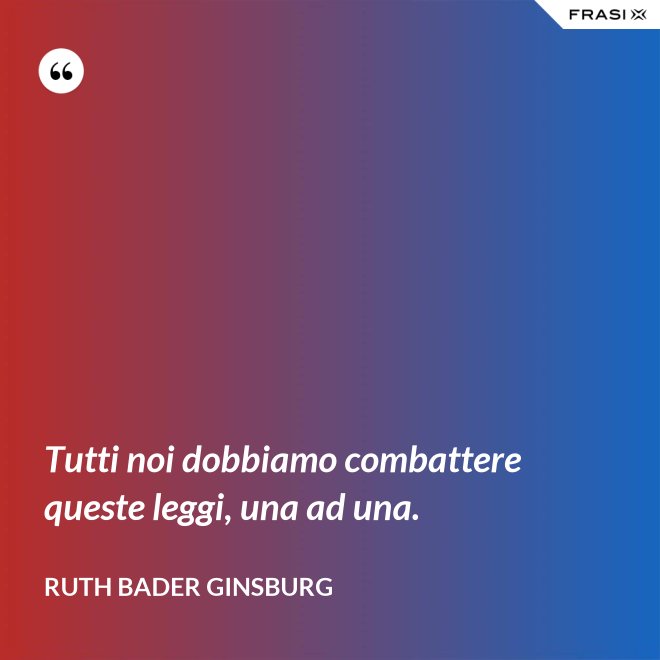 Tutti noi dobbiamo combattere queste leggi, una ad una. - Ruth Bader Ginsburg
