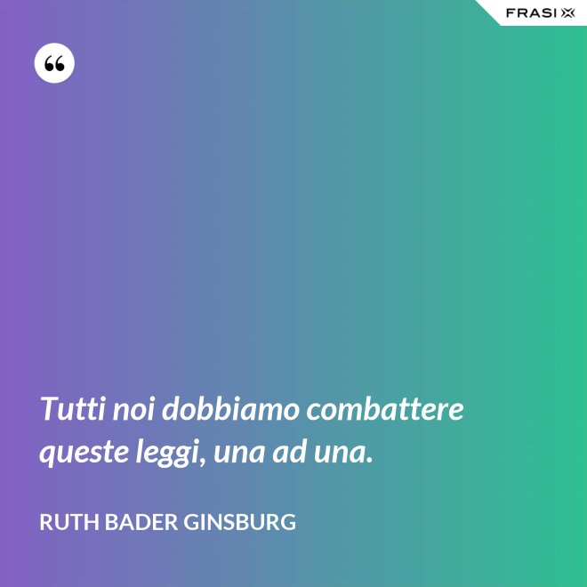 Tutti noi dobbiamo combattere queste leggi, una ad una. - Ruth Bader Ginsburg