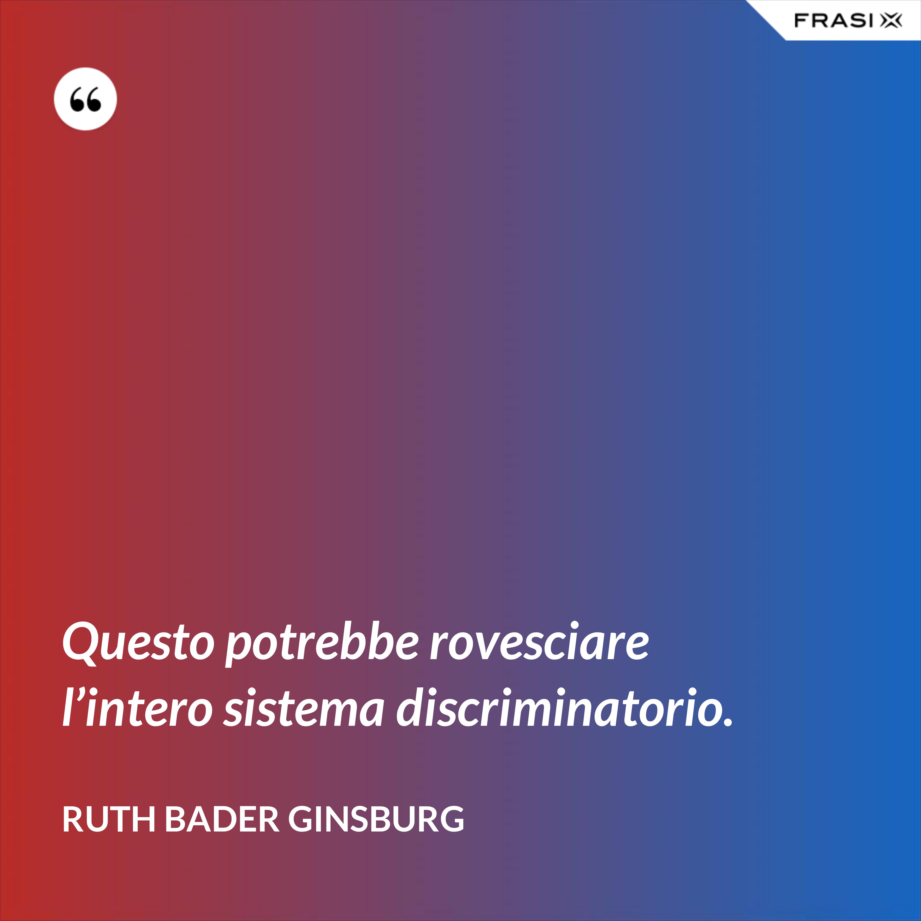 Questo potrebbe rovesciare l’intero sistema discriminatorio. - Ruth Bader Ginsburg