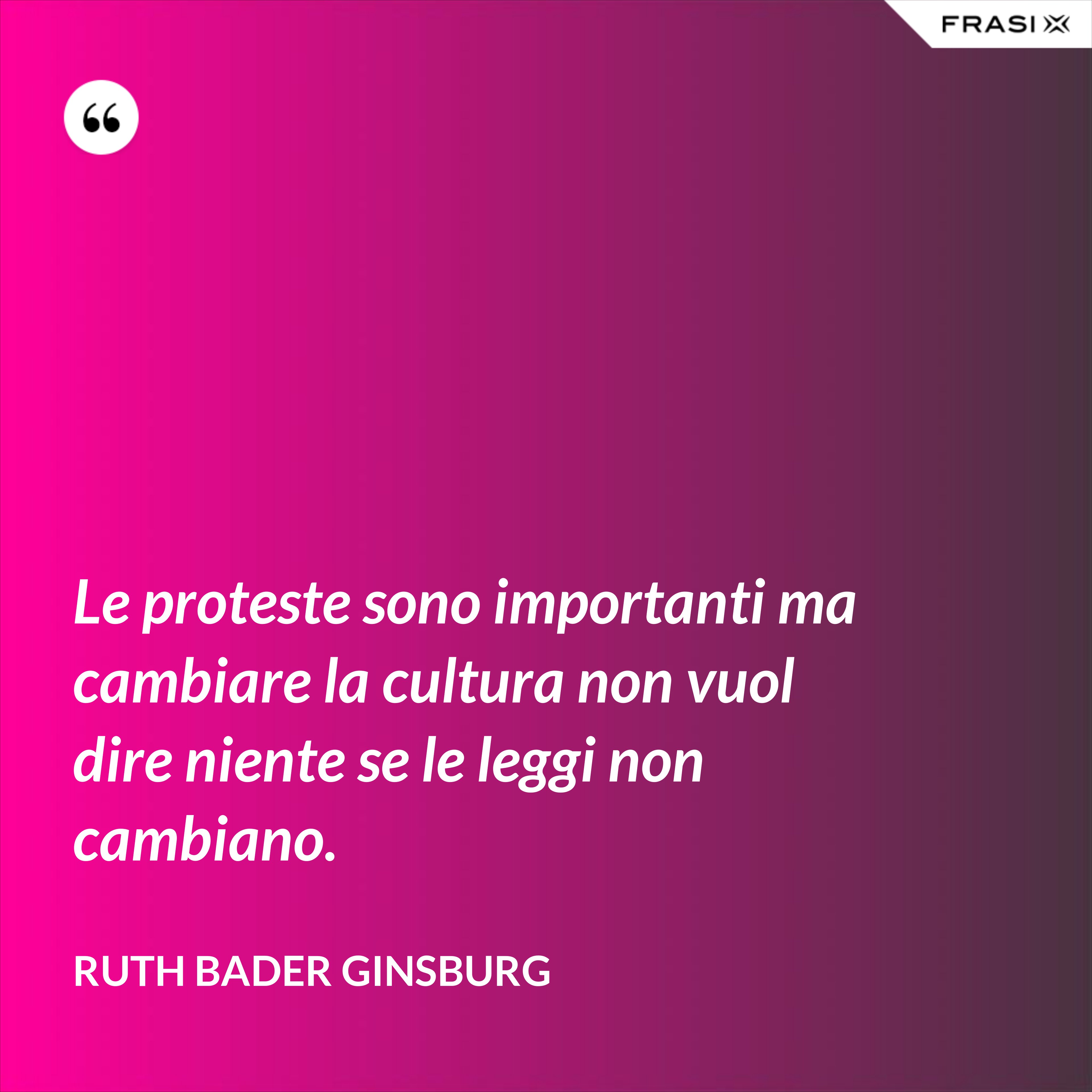 Le proteste sono importanti ma cambiare la cultura non vuol dire niente se le leggi non cambiano. - Ruth Bader Ginsburg