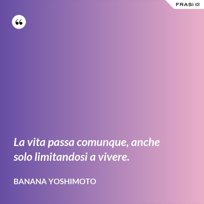 La vita passa comunque, anche solo limitandosi a vivere. - Banana Yoshimoto