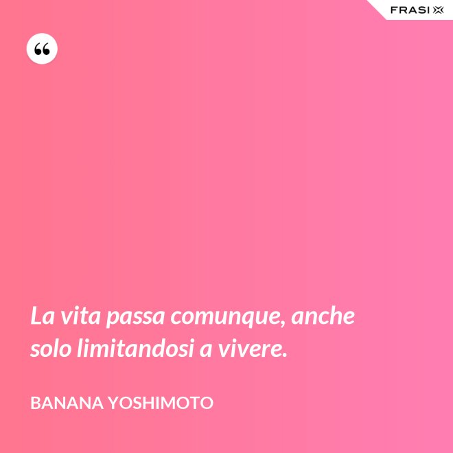 La vita passa comunque, anche solo limitandosi a vivere. - Banana Yoshimoto