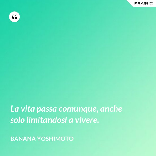 La vita passa comunque, anche solo limitandosi a vivere. - Banana Yoshimoto