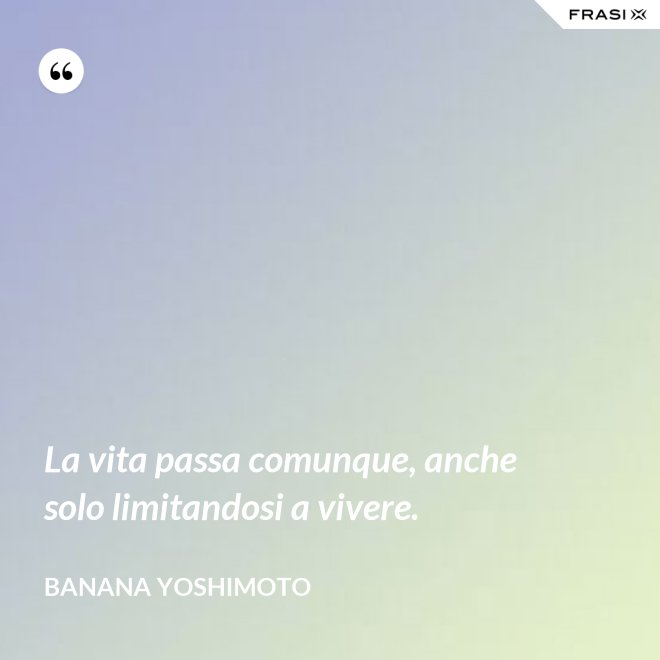 La vita passa comunque, anche solo limitandosi a vivere. - Banana Yoshimoto