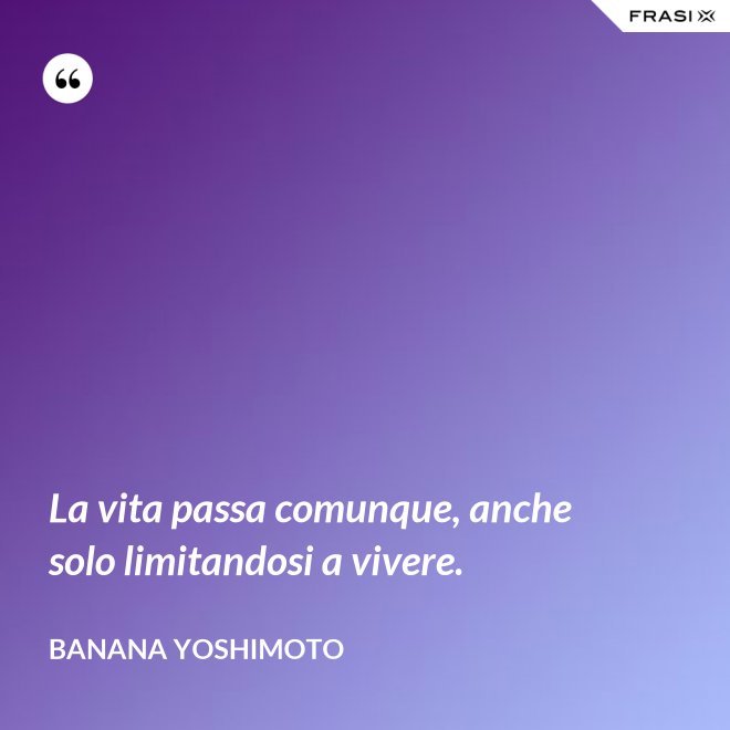 La vita passa comunque, anche solo limitandosi a vivere. - Banana Yoshimoto