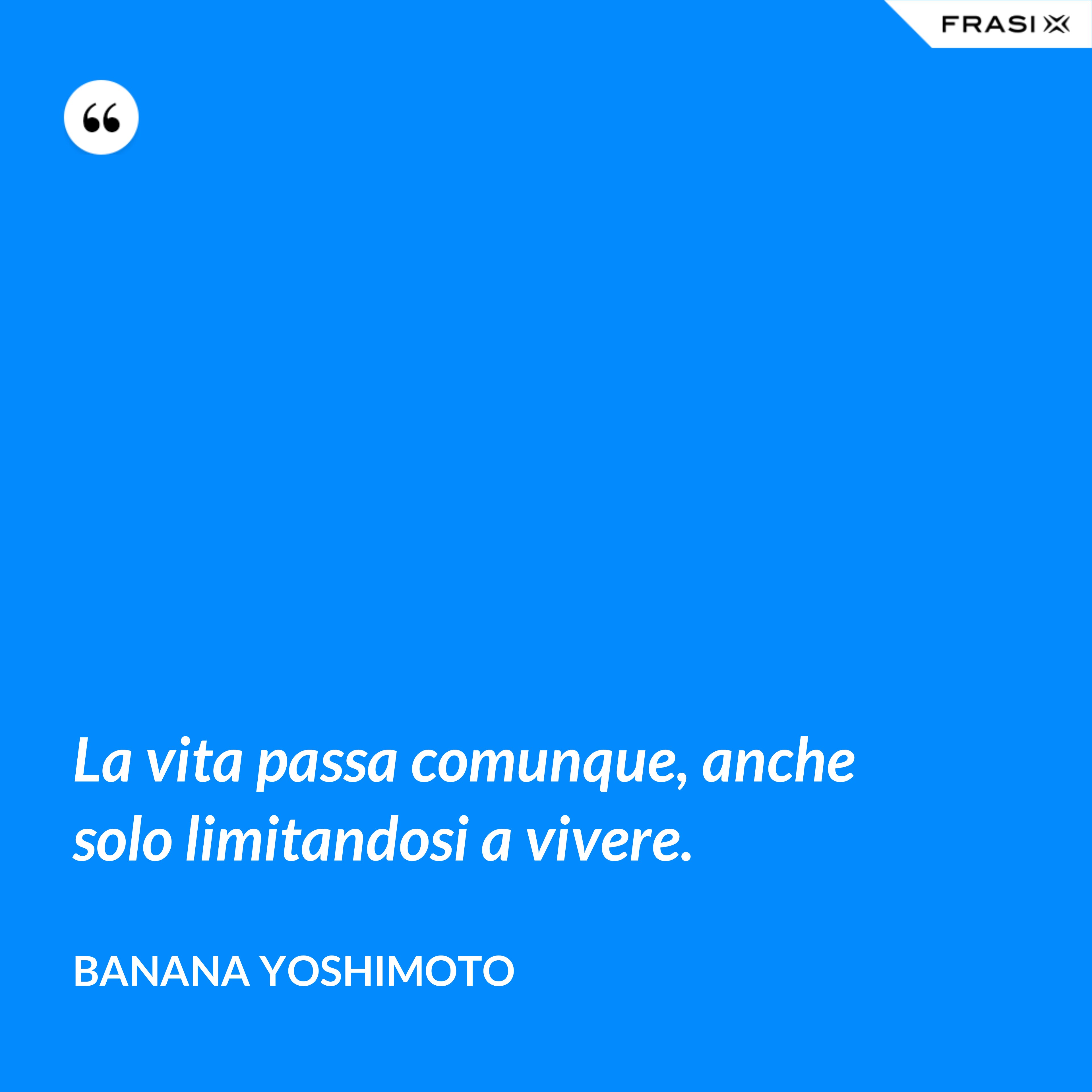 La vita passa comunque, anche solo limitandosi a vivere. - Banana Yoshimoto