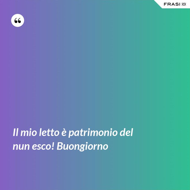 Il mio letto è patrimonio del nun esco! Buongiorno - Anonimo
