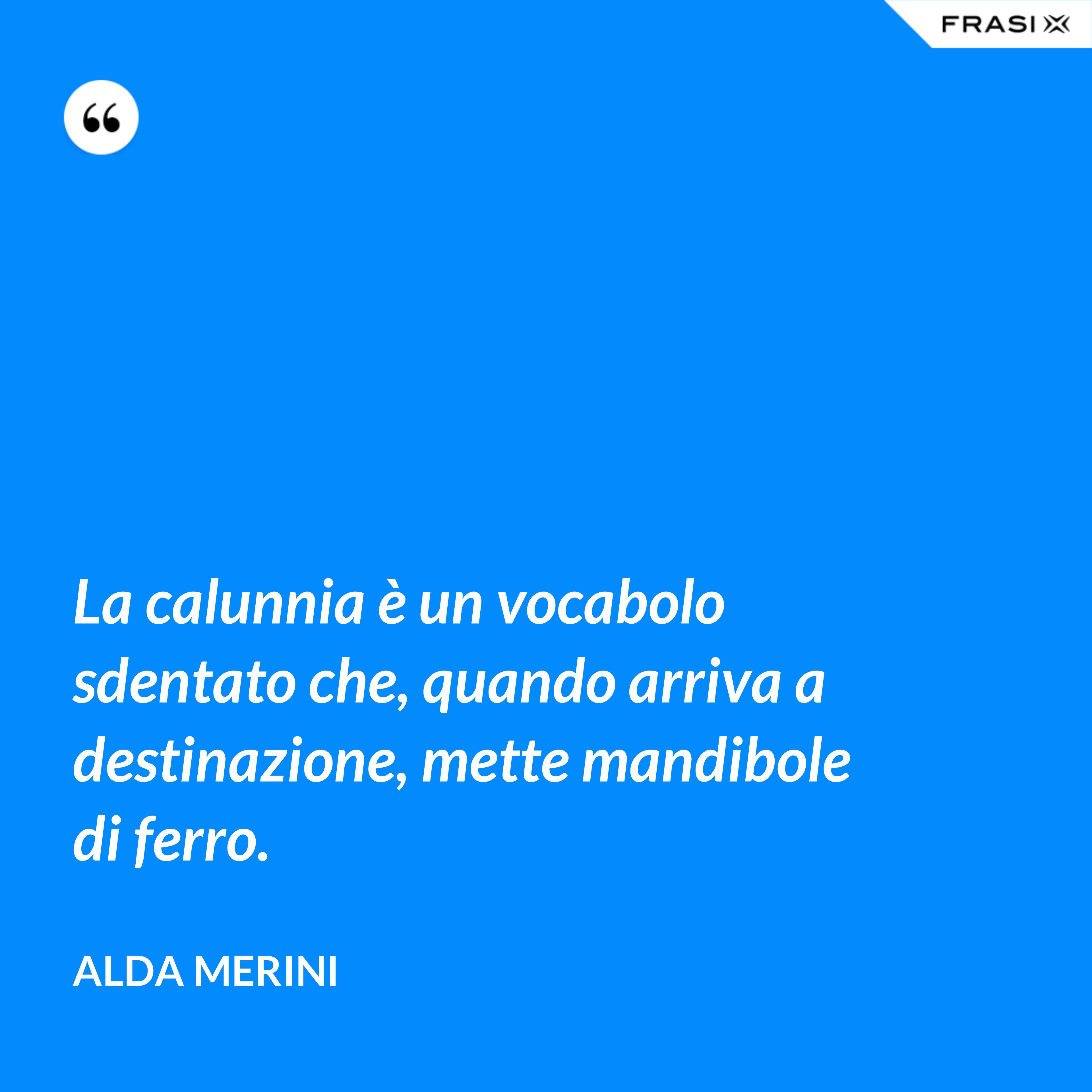 La calunnia è un vocabolo sdentato che, quando arriva a destinazione, mette mandibole di ferro. - Alda Merini