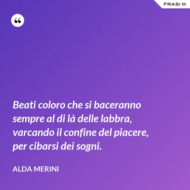 Beati coloro che si baceranno sempre al di là delle labbra, varcando il confine del piacere, per cibarsi dei sogni. - Alda Merini