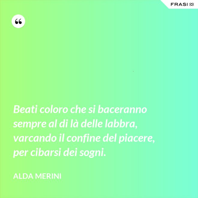 Beati coloro che si baceranno sempre al di là delle labbra, varcando il confine del piacere, per cibarsi dei sogni. - Alda Merini
