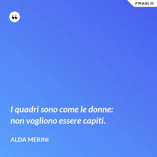 I quadri sono come le donne: non vogliono essere capiti. - Alda Merini
