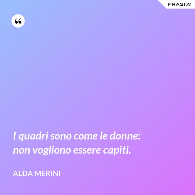 I quadri sono come le donne: non vogliono essere capiti. - Alda Merini