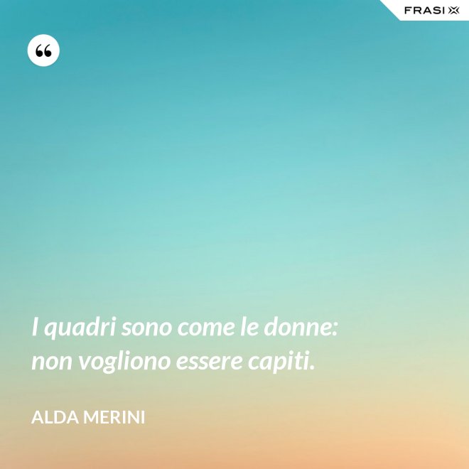 I quadri sono come le donne: non vogliono essere capiti. - Alda Merini