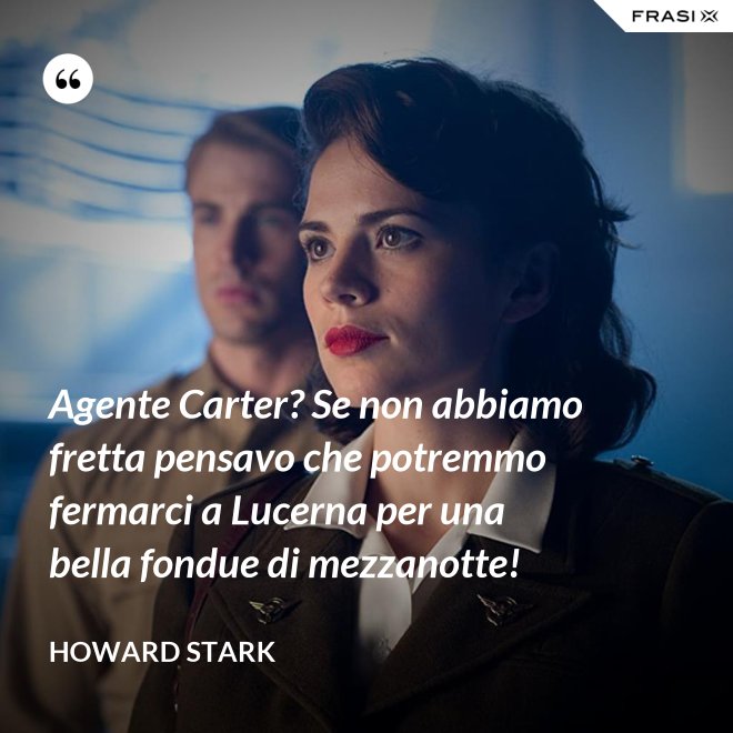 Agente Carter? Se non abbiamo fretta pensavo che potremmo fermarci a Lucerna per una bella fondue di mezzanotte! - Howard Stark