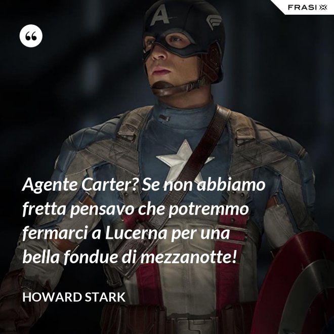 Agente Carter? Se non abbiamo fretta pensavo che potremmo fermarci a Lucerna per una bella fondue di mezzanotte! - Howard Stark