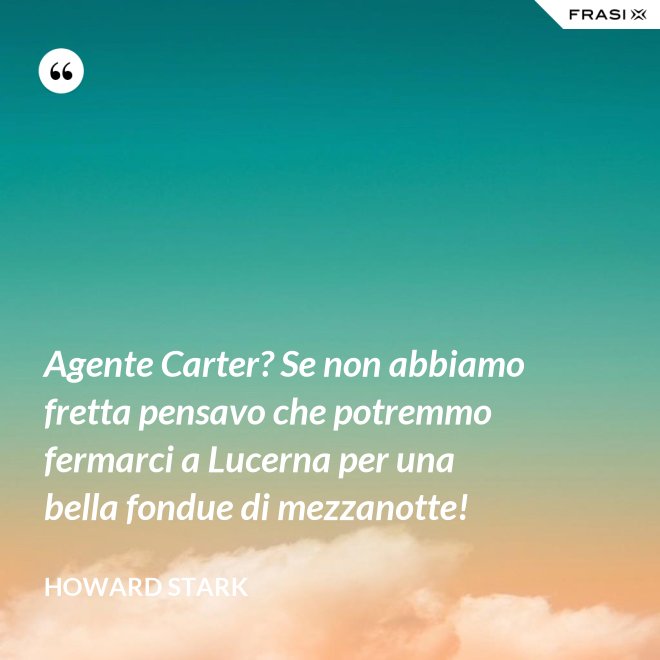 Agente Carter? Se non abbiamo fretta pensavo che potremmo fermarci a Lucerna per una bella fondue di mezzanotte! - Howard Stark