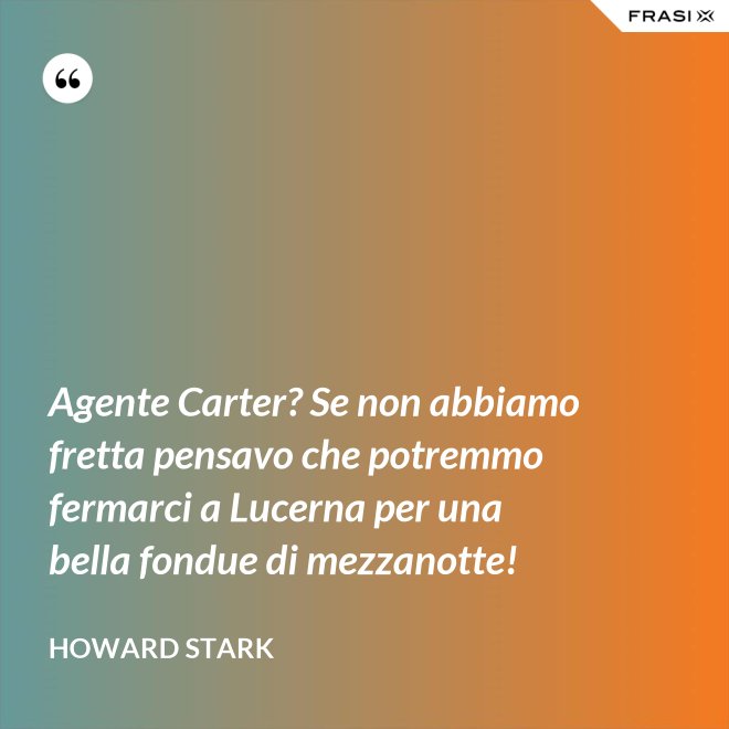 Agente Carter? Se non abbiamo fretta pensavo che potremmo fermarci a Lucerna per una bella fondue di mezzanotte! - Howard Stark