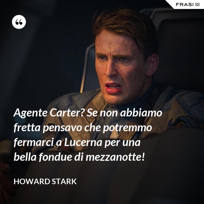 Agente Carter? Se non abbiamo fretta pensavo che potremmo fermarci a Lucerna per una bella fondue di mezzanotte! - Howard Stark
