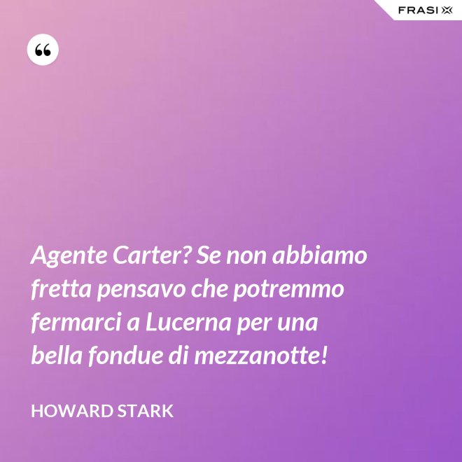 Agente Carter? Se non abbiamo fretta pensavo che potremmo fermarci a Lucerna per una bella fondue di mezzanotte! - Howard Stark