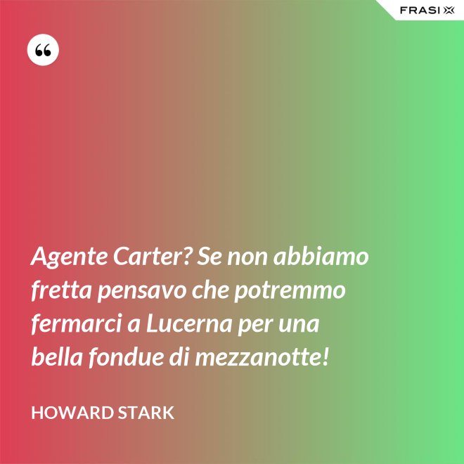 Agente Carter? Se non abbiamo fretta pensavo che potremmo fermarci a Lucerna per una bella fondue di mezzanotte! - Howard Stark