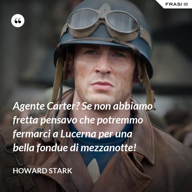 Agente Carter? Se non abbiamo fretta pensavo che potremmo fermarci a Lucerna per una bella fondue di mezzanotte! - Howard Stark