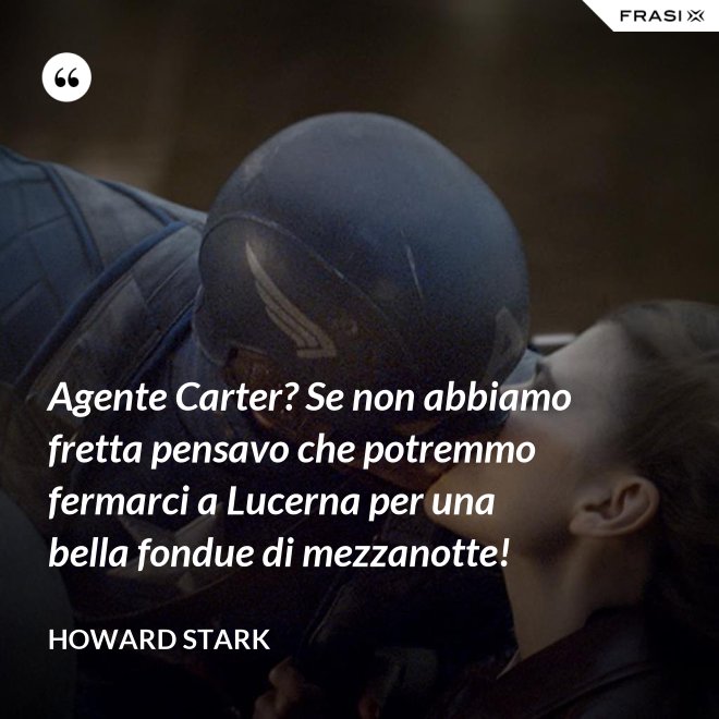 Agente Carter? Se non abbiamo fretta pensavo che potremmo fermarci a Lucerna per una bella fondue di mezzanotte! - Howard Stark
