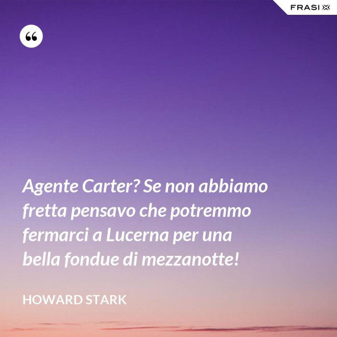 Agente Carter? Se non abbiamo fretta pensavo che potremmo fermarci a Lucerna per una bella fondue di mezzanotte! - Howard Stark