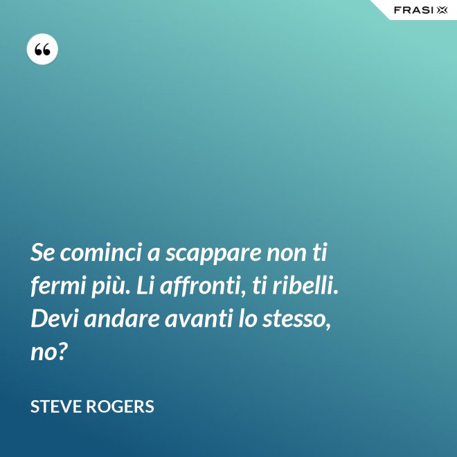 Se cominci a scappare non ti fermi più. Li affronti, ti ribelli. Devi andare avanti lo stesso, no? - Steve Rogers
